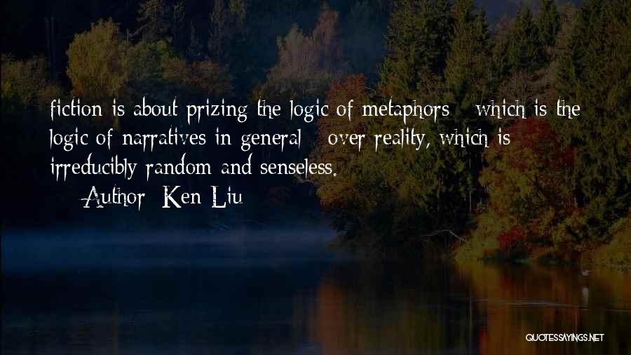 Ken Liu Quotes: Fiction Is About Prizing The Logic Of Metaphors - Which Is The Logic Of Narratives In General - Over Reality,