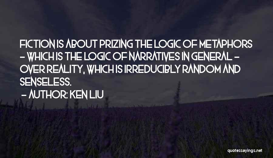 Ken Liu Quotes: Fiction Is About Prizing The Logic Of Metaphors - Which Is The Logic Of Narratives In General - Over Reality,