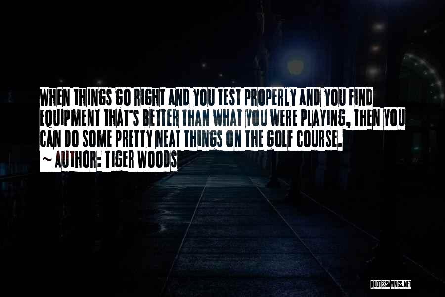 Tiger Woods Quotes: When Things Go Right And You Test Properly And You Find Equipment That's Better Than What You Were Playing, Then