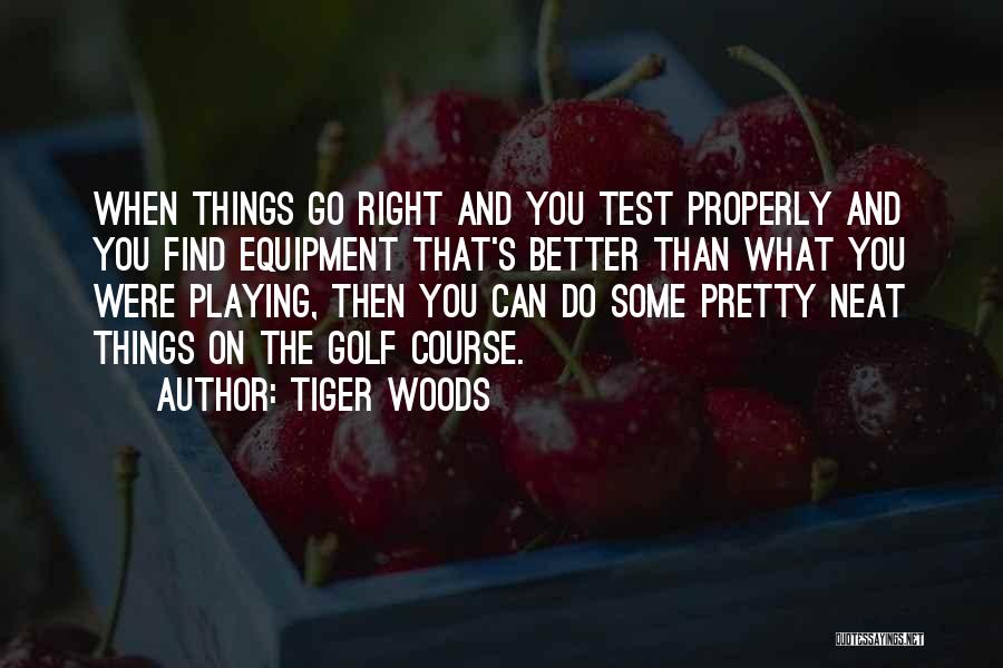 Tiger Woods Quotes: When Things Go Right And You Test Properly And You Find Equipment That's Better Than What You Were Playing, Then