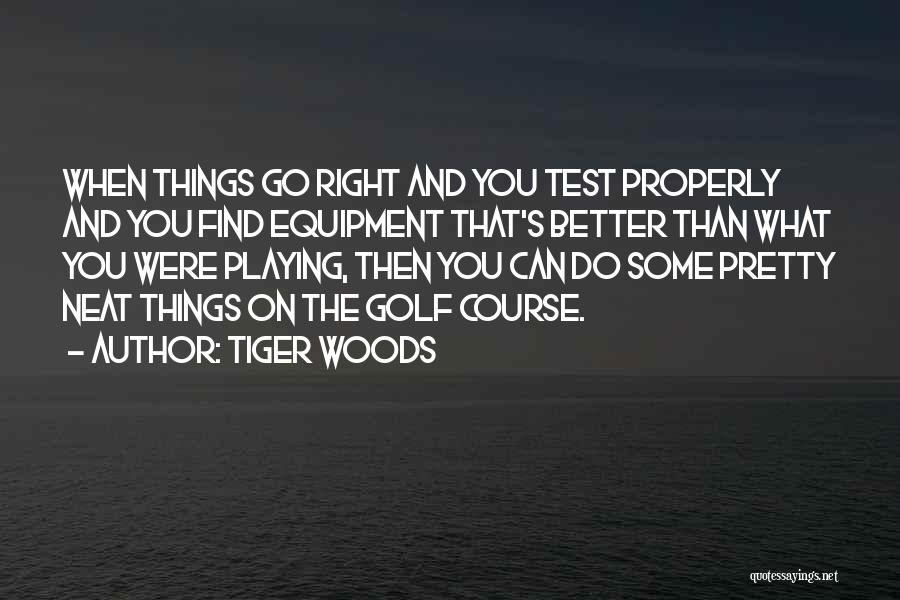 Tiger Woods Quotes: When Things Go Right And You Test Properly And You Find Equipment That's Better Than What You Were Playing, Then