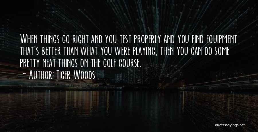 Tiger Woods Quotes: When Things Go Right And You Test Properly And You Find Equipment That's Better Than What You Were Playing, Then