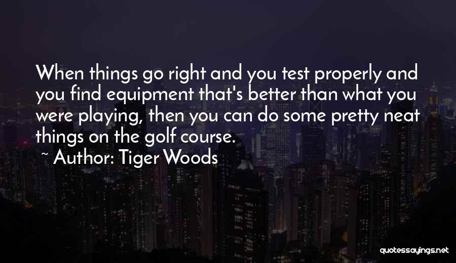 Tiger Woods Quotes: When Things Go Right And You Test Properly And You Find Equipment That's Better Than What You Were Playing, Then