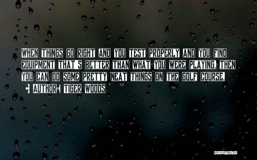 Tiger Woods Quotes: When Things Go Right And You Test Properly And You Find Equipment That's Better Than What You Were Playing, Then