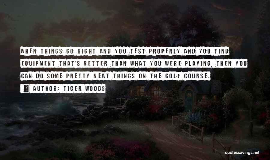 Tiger Woods Quotes: When Things Go Right And You Test Properly And You Find Equipment That's Better Than What You Were Playing, Then