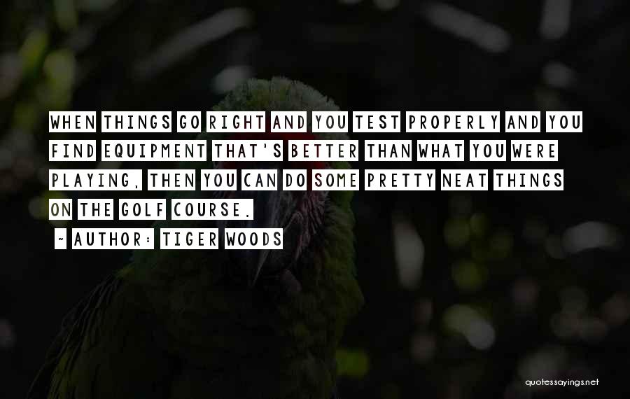 Tiger Woods Quotes: When Things Go Right And You Test Properly And You Find Equipment That's Better Than What You Were Playing, Then