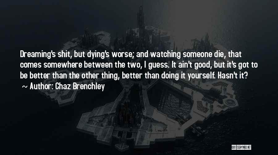 Chaz Brenchley Quotes: Dreaming's Shit, But Dying's Worse; And Watching Someone Die, That Comes Somewhere Between The Two, I Guess. It Ain't Good,