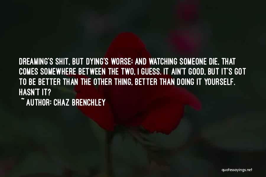 Chaz Brenchley Quotes: Dreaming's Shit, But Dying's Worse; And Watching Someone Die, That Comes Somewhere Between The Two, I Guess. It Ain't Good,
