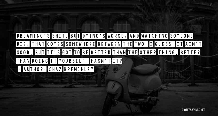 Chaz Brenchley Quotes: Dreaming's Shit, But Dying's Worse; And Watching Someone Die, That Comes Somewhere Between The Two, I Guess. It Ain't Good,