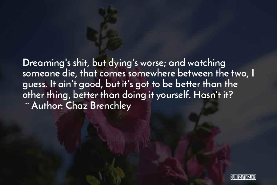 Chaz Brenchley Quotes: Dreaming's Shit, But Dying's Worse; And Watching Someone Die, That Comes Somewhere Between The Two, I Guess. It Ain't Good,