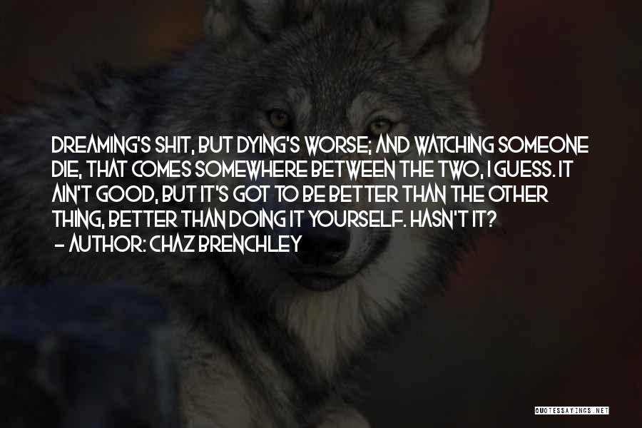 Chaz Brenchley Quotes: Dreaming's Shit, But Dying's Worse; And Watching Someone Die, That Comes Somewhere Between The Two, I Guess. It Ain't Good,