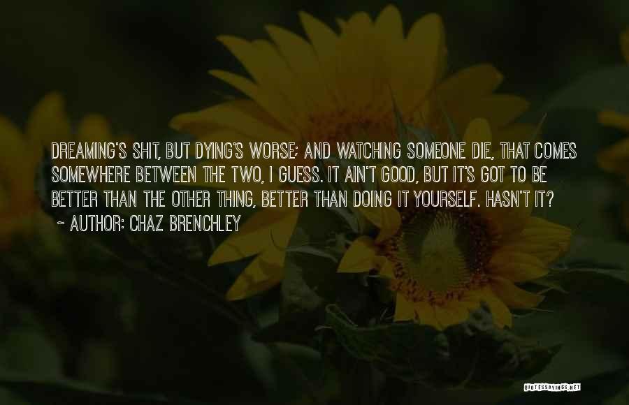 Chaz Brenchley Quotes: Dreaming's Shit, But Dying's Worse; And Watching Someone Die, That Comes Somewhere Between The Two, I Guess. It Ain't Good,