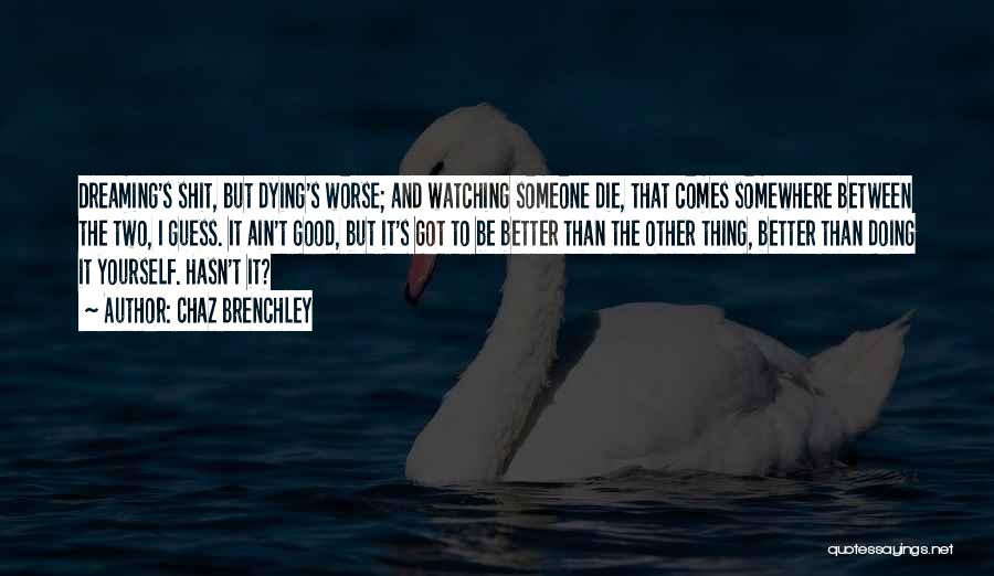 Chaz Brenchley Quotes: Dreaming's Shit, But Dying's Worse; And Watching Someone Die, That Comes Somewhere Between The Two, I Guess. It Ain't Good,