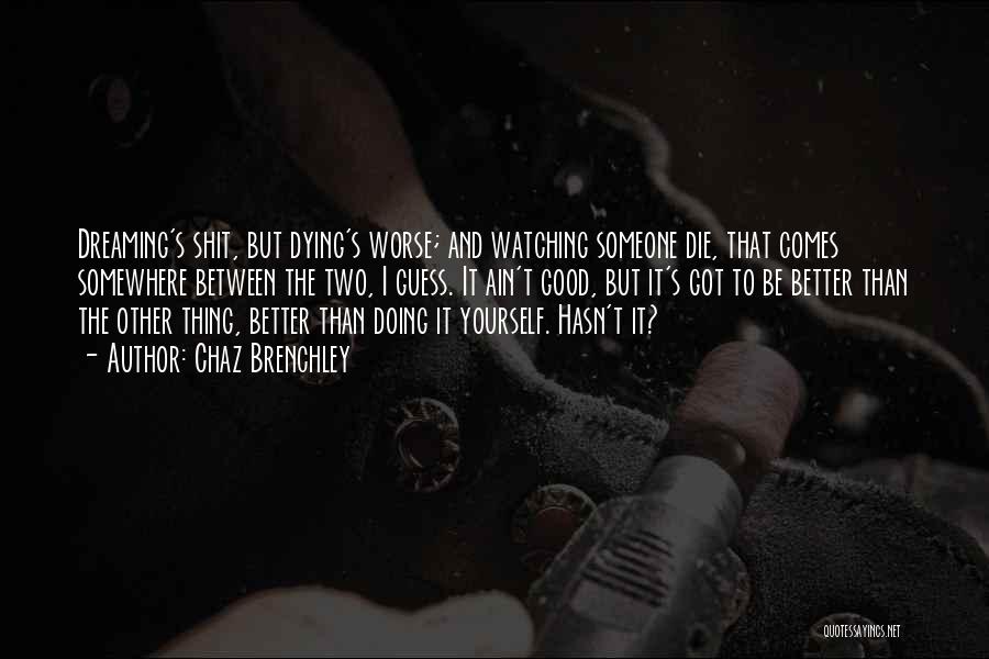 Chaz Brenchley Quotes: Dreaming's Shit, But Dying's Worse; And Watching Someone Die, That Comes Somewhere Between The Two, I Guess. It Ain't Good,