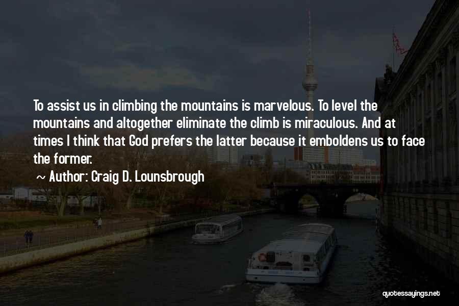 Craig D. Lounsbrough Quotes: To Assist Us In Climbing The Mountains Is Marvelous. To Level The Mountains And Altogether Eliminate The Climb Is Miraculous.