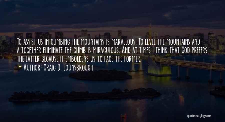 Craig D. Lounsbrough Quotes: To Assist Us In Climbing The Mountains Is Marvelous. To Level The Mountains And Altogether Eliminate The Climb Is Miraculous.