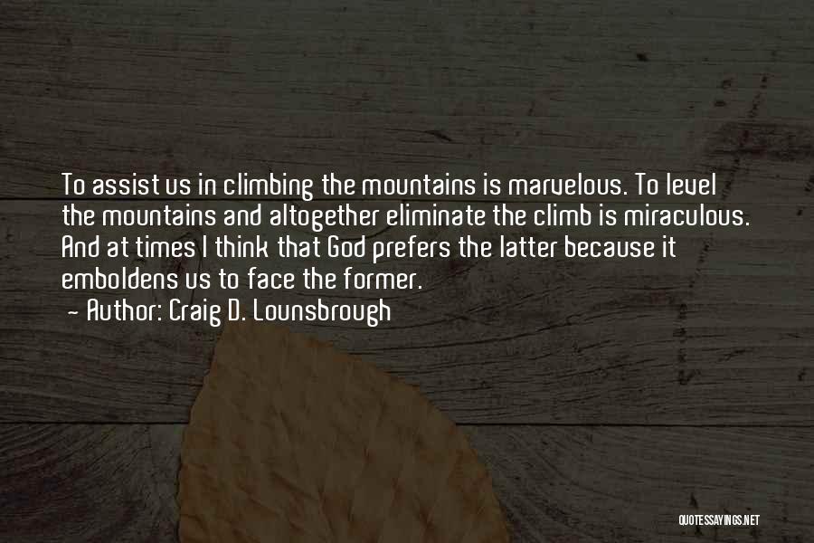 Craig D. Lounsbrough Quotes: To Assist Us In Climbing The Mountains Is Marvelous. To Level The Mountains And Altogether Eliminate The Climb Is Miraculous.