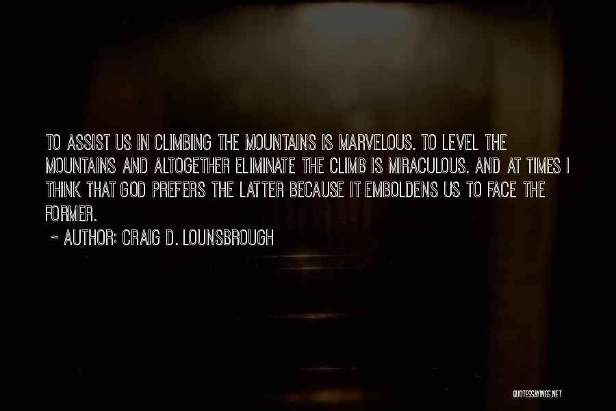 Craig D. Lounsbrough Quotes: To Assist Us In Climbing The Mountains Is Marvelous. To Level The Mountains And Altogether Eliminate The Climb Is Miraculous.