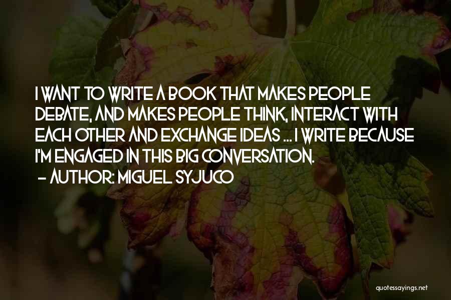 Miguel Syjuco Quotes: I Want To Write A Book That Makes People Debate, And Makes People Think, Interact With Each Other And Exchange