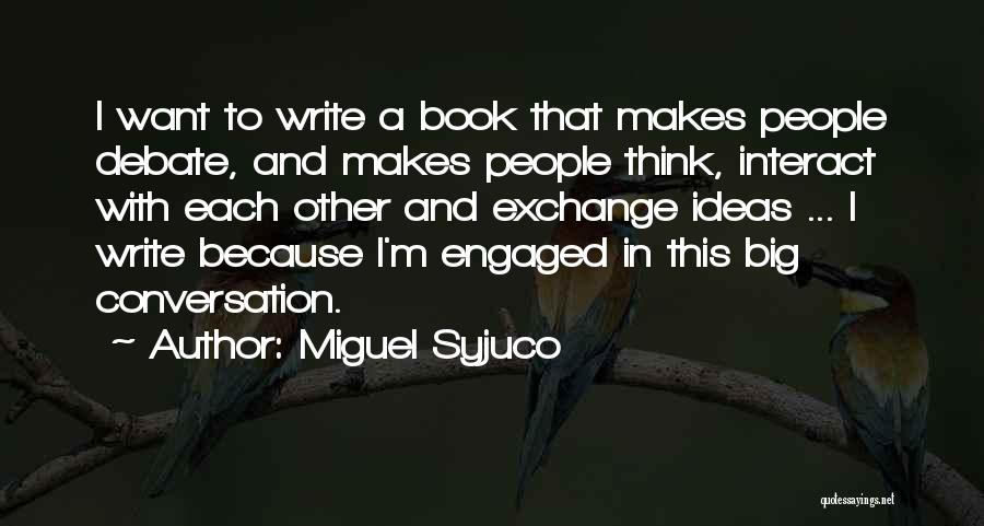 Miguel Syjuco Quotes: I Want To Write A Book That Makes People Debate, And Makes People Think, Interact With Each Other And Exchange