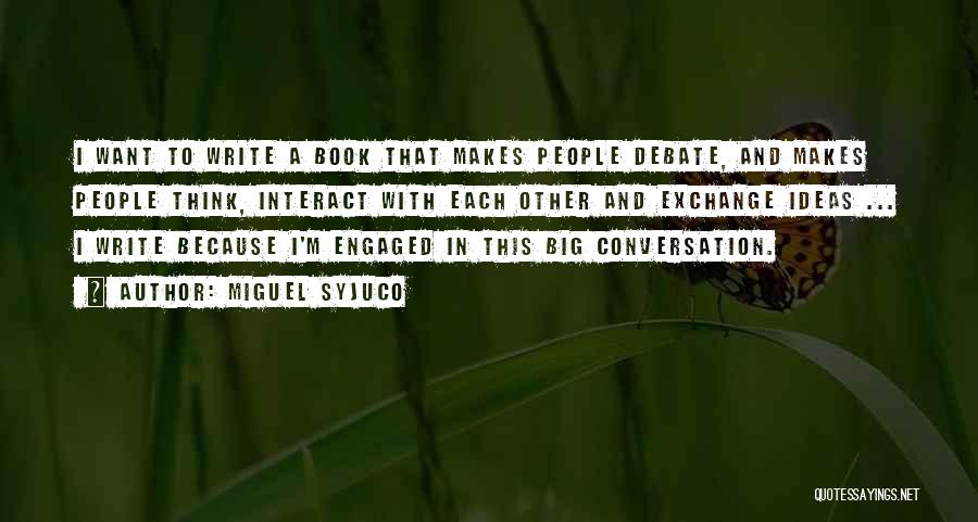 Miguel Syjuco Quotes: I Want To Write A Book That Makes People Debate, And Makes People Think, Interact With Each Other And Exchange