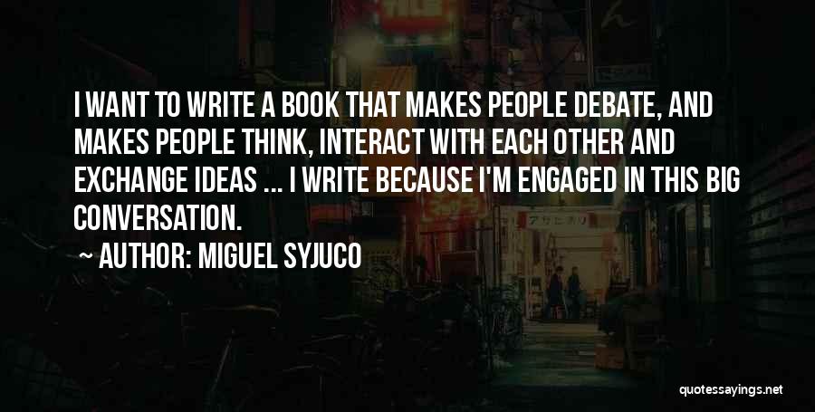 Miguel Syjuco Quotes: I Want To Write A Book That Makes People Debate, And Makes People Think, Interact With Each Other And Exchange