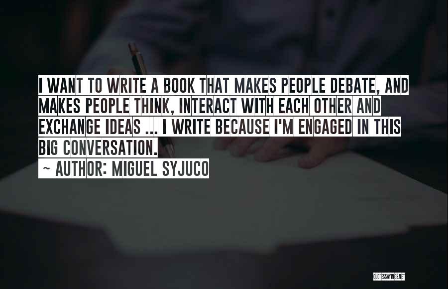 Miguel Syjuco Quotes: I Want To Write A Book That Makes People Debate, And Makes People Think, Interact With Each Other And Exchange