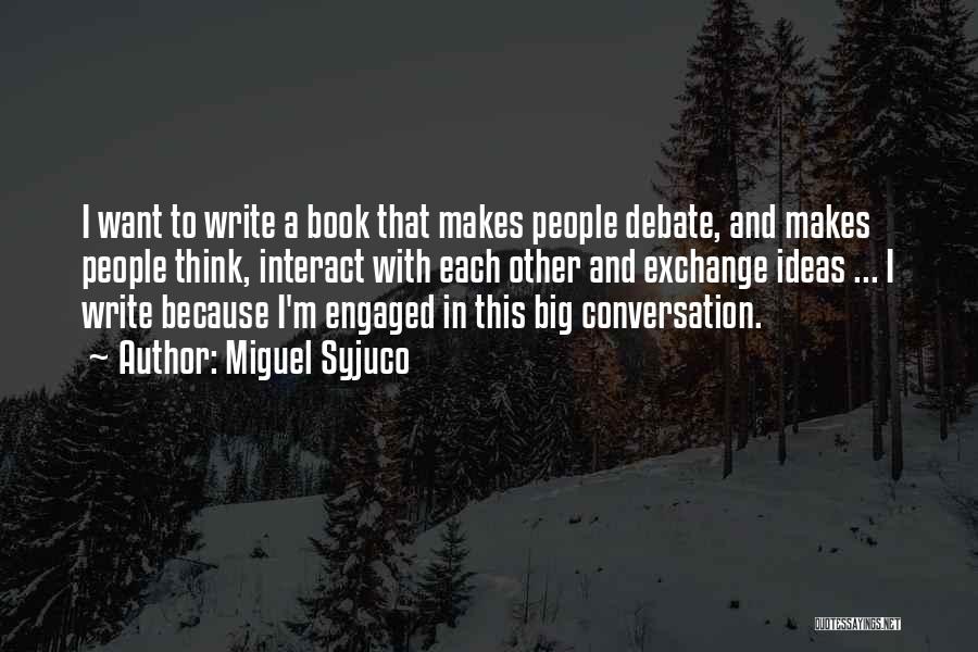 Miguel Syjuco Quotes: I Want To Write A Book That Makes People Debate, And Makes People Think, Interact With Each Other And Exchange