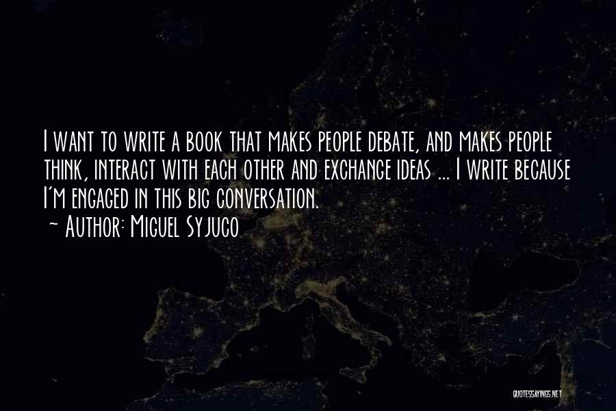 Miguel Syjuco Quotes: I Want To Write A Book That Makes People Debate, And Makes People Think, Interact With Each Other And Exchange