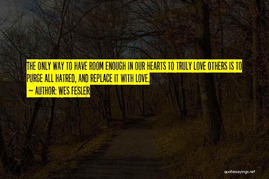 Wes Fesler Quotes: The Only Way To Have Room Enough In Our Hearts To Truly Love Others Is To Purge All Hatred, And