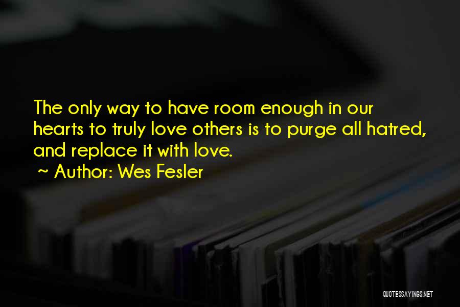 Wes Fesler Quotes: The Only Way To Have Room Enough In Our Hearts To Truly Love Others Is To Purge All Hatred, And