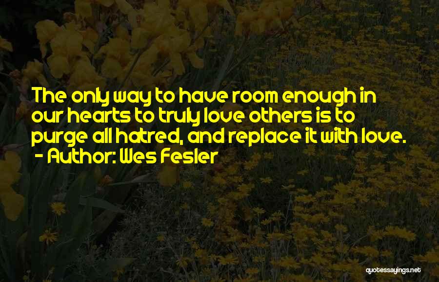 Wes Fesler Quotes: The Only Way To Have Room Enough In Our Hearts To Truly Love Others Is To Purge All Hatred, And