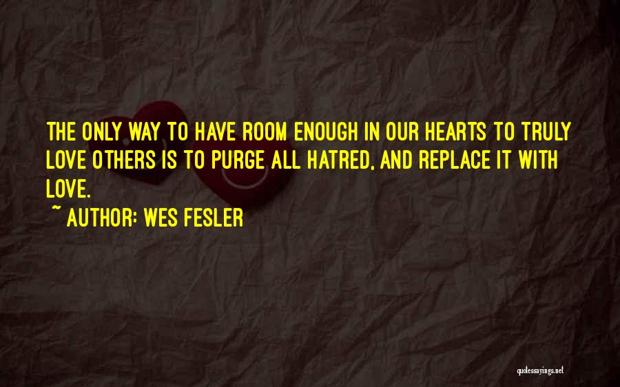 Wes Fesler Quotes: The Only Way To Have Room Enough In Our Hearts To Truly Love Others Is To Purge All Hatred, And