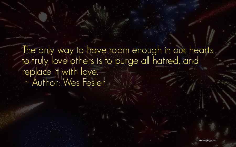 Wes Fesler Quotes: The Only Way To Have Room Enough In Our Hearts To Truly Love Others Is To Purge All Hatred, And