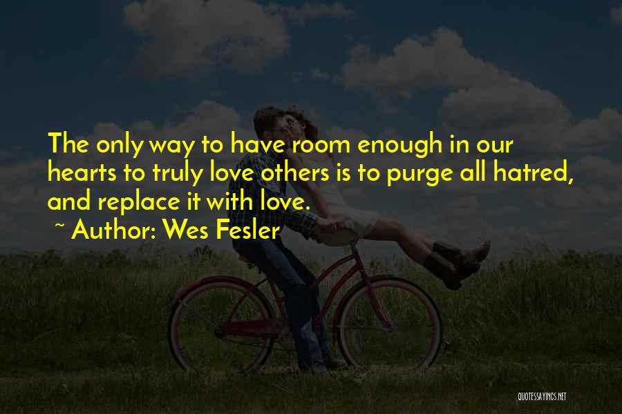 Wes Fesler Quotes: The Only Way To Have Room Enough In Our Hearts To Truly Love Others Is To Purge All Hatred, And