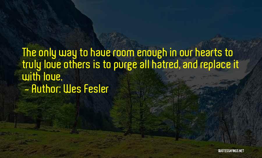 Wes Fesler Quotes: The Only Way To Have Room Enough In Our Hearts To Truly Love Others Is To Purge All Hatred, And