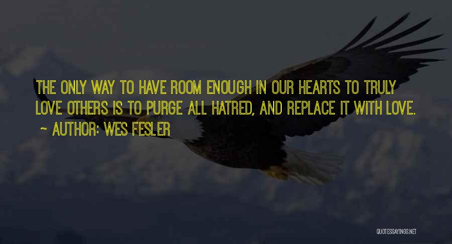 Wes Fesler Quotes: The Only Way To Have Room Enough In Our Hearts To Truly Love Others Is To Purge All Hatred, And