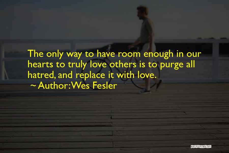 Wes Fesler Quotes: The Only Way To Have Room Enough In Our Hearts To Truly Love Others Is To Purge All Hatred, And