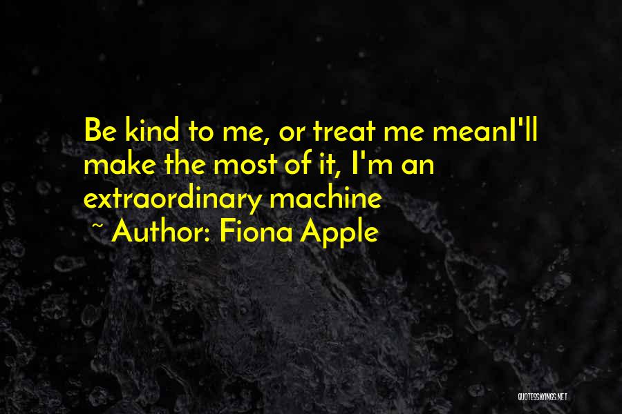 Fiona Apple Quotes: Be Kind To Me, Or Treat Me Meani'll Make The Most Of It, I'm An Extraordinary Machine