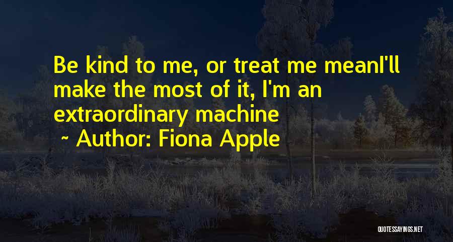 Fiona Apple Quotes: Be Kind To Me, Or Treat Me Meani'll Make The Most Of It, I'm An Extraordinary Machine