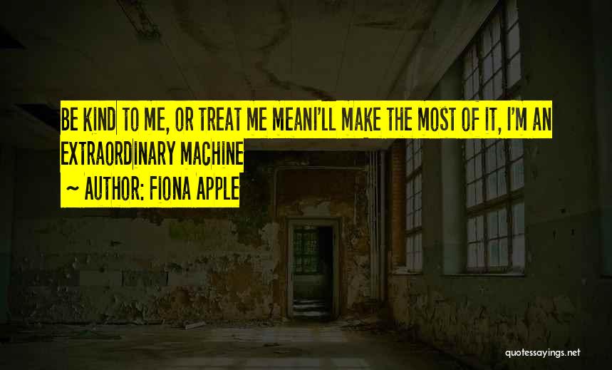 Fiona Apple Quotes: Be Kind To Me, Or Treat Me Meani'll Make The Most Of It, I'm An Extraordinary Machine