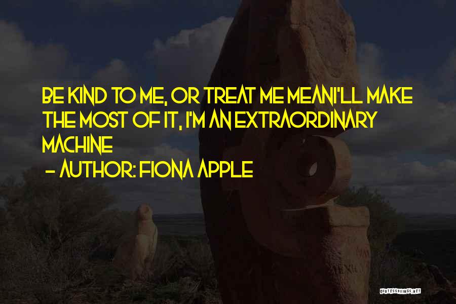 Fiona Apple Quotes: Be Kind To Me, Or Treat Me Meani'll Make The Most Of It, I'm An Extraordinary Machine