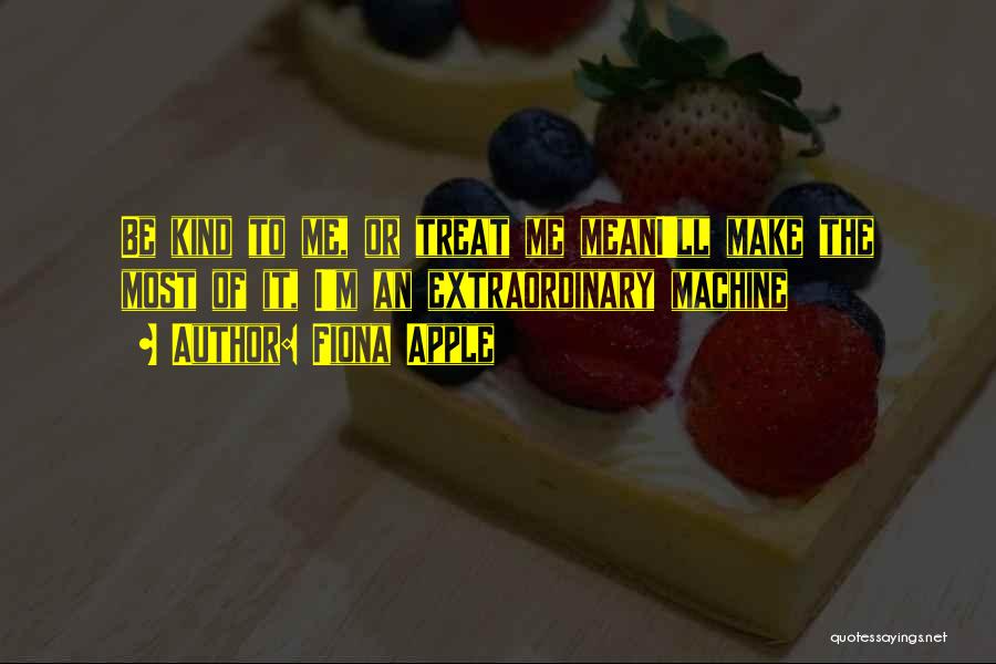 Fiona Apple Quotes: Be Kind To Me, Or Treat Me Meani'll Make The Most Of It, I'm An Extraordinary Machine