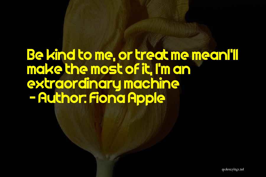 Fiona Apple Quotes: Be Kind To Me, Or Treat Me Meani'll Make The Most Of It, I'm An Extraordinary Machine