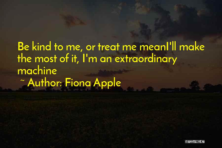 Fiona Apple Quotes: Be Kind To Me, Or Treat Me Meani'll Make The Most Of It, I'm An Extraordinary Machine