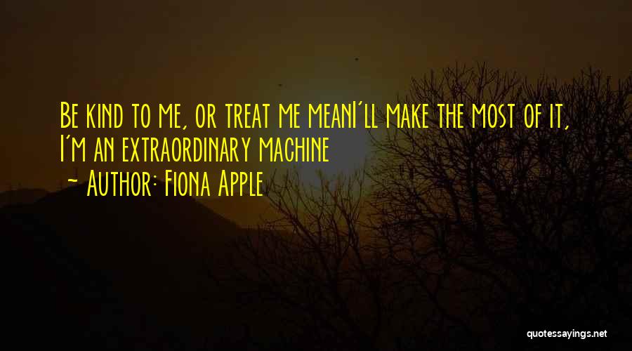 Fiona Apple Quotes: Be Kind To Me, Or Treat Me Meani'll Make The Most Of It, I'm An Extraordinary Machine