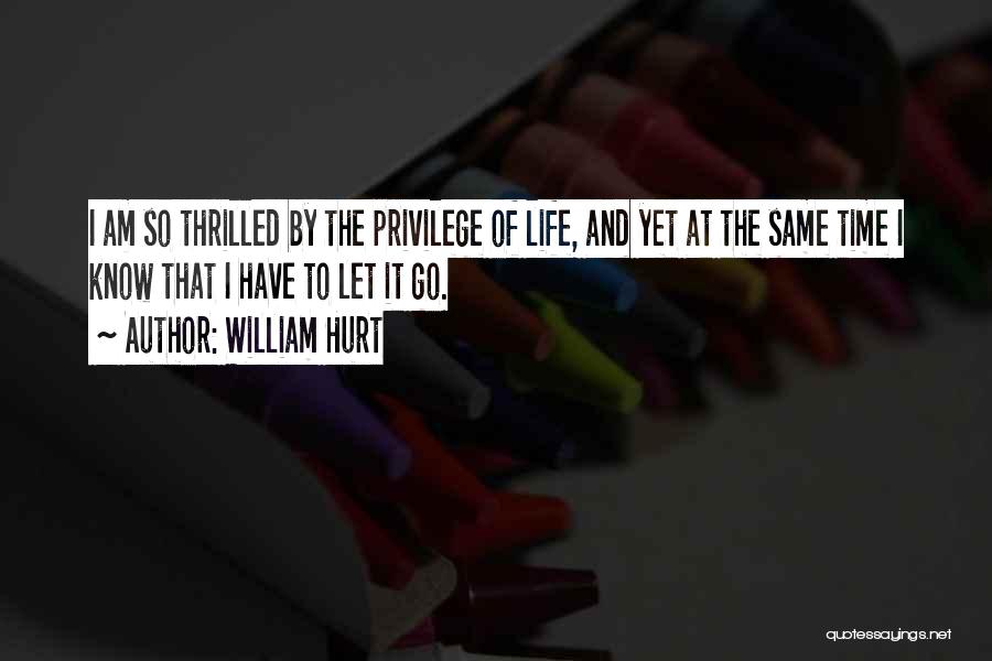 William Hurt Quotes: I Am So Thrilled By The Privilege Of Life, And Yet At The Same Time I Know That I Have