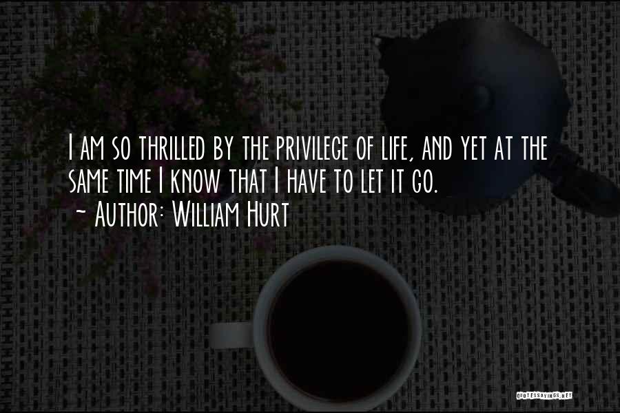William Hurt Quotes: I Am So Thrilled By The Privilege Of Life, And Yet At The Same Time I Know That I Have
