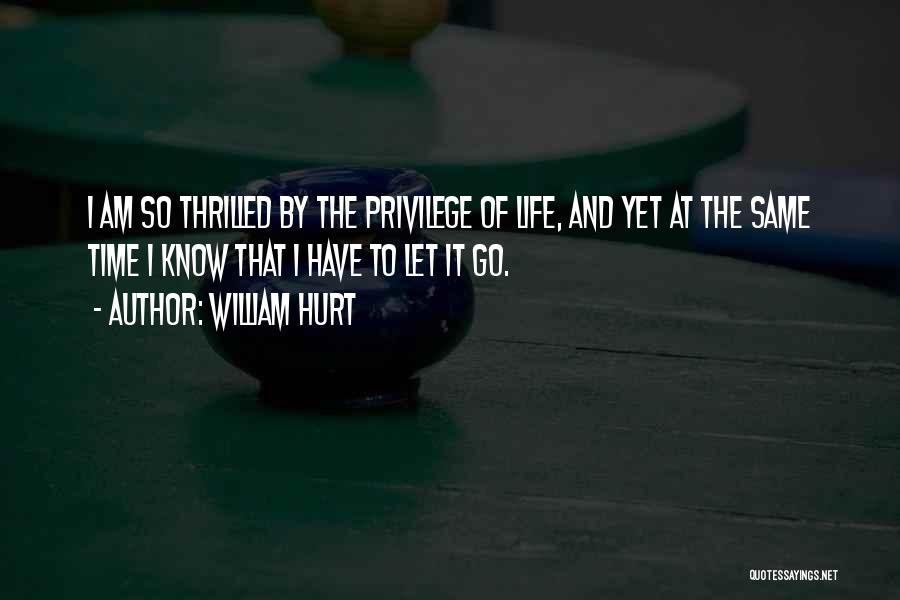 William Hurt Quotes: I Am So Thrilled By The Privilege Of Life, And Yet At The Same Time I Know That I Have