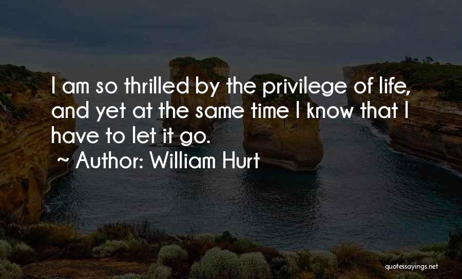William Hurt Quotes: I Am So Thrilled By The Privilege Of Life, And Yet At The Same Time I Know That I Have